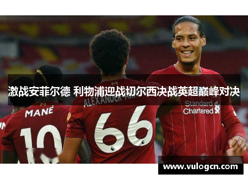 激战安菲尔德 利物浦迎战切尔西决战英超巅峰对决