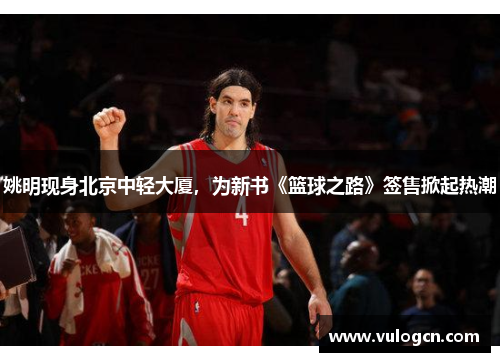 姚明现身北京中轻大厦，为新书《篮球之路》签售掀起热潮