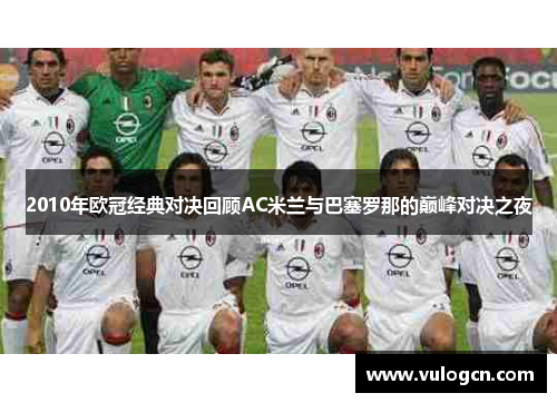 2010年欧冠经典对决回顾AC米兰与巴塞罗那的巅峰对决之夜