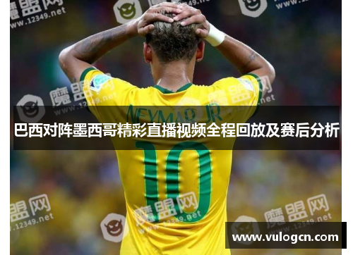 巴西对阵墨西哥精彩直播视频全程回放及赛后分析