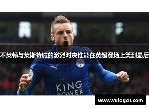不莱顿与莱斯特城的激烈对决谁能在英超赛场上笑到最后