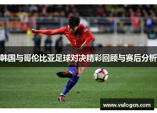 韩国与哥伦比亚足球对决精彩回顾与赛后分析