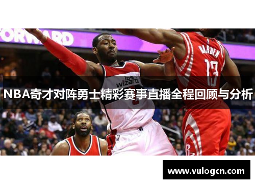NBA奇才对阵勇士精彩赛事直播全程回顾与分析