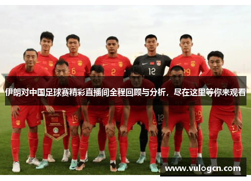 伊朗对中国足球赛精彩直播间全程回顾与分析，尽在这里等你来观看