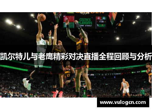 凯尔特儿与老鹰精彩对决直播全程回顾与分析