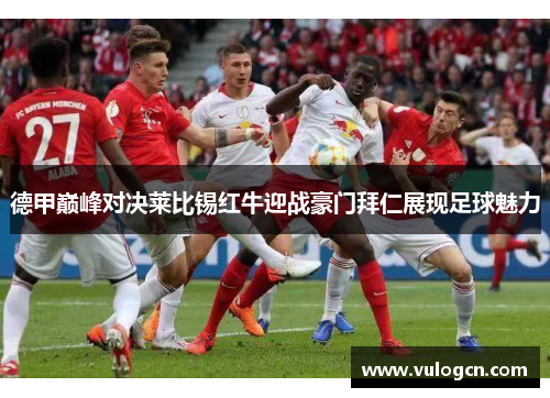 德甲巅峰对决莱比锡红牛迎战豪门拜仁展现足球魅力