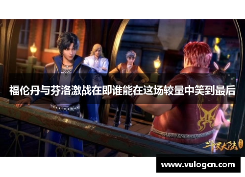 福伦丹与芬洛激战在即谁能在这场较量中笑到最后